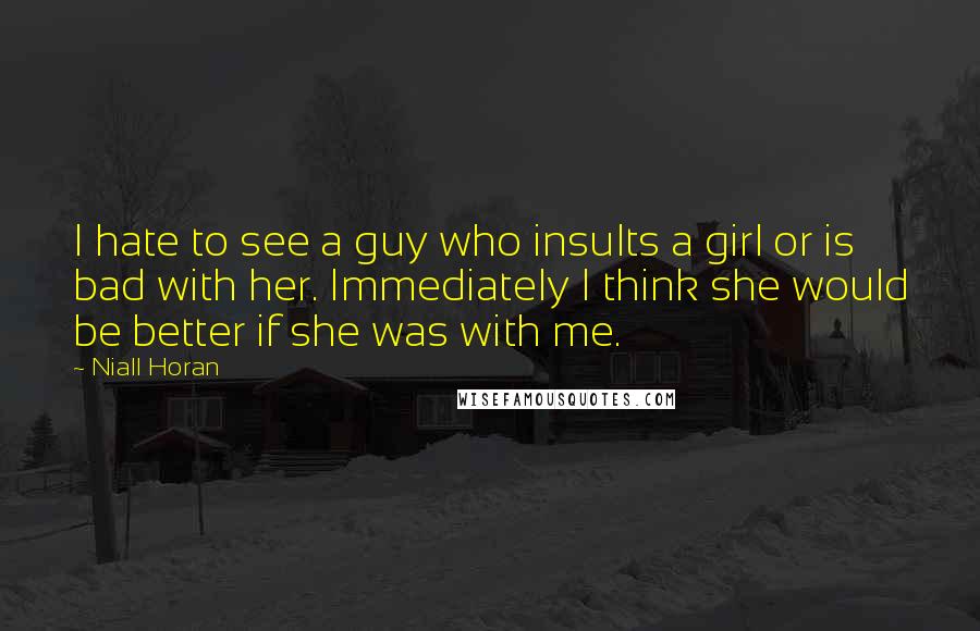 Niall Horan Quotes: I hate to see a guy who insults a girl or is bad with her. Immediately I think she would be better if she was with me.