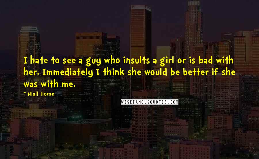 Niall Horan Quotes: I hate to see a guy who insults a girl or is bad with her. Immediately I think she would be better if she was with me.