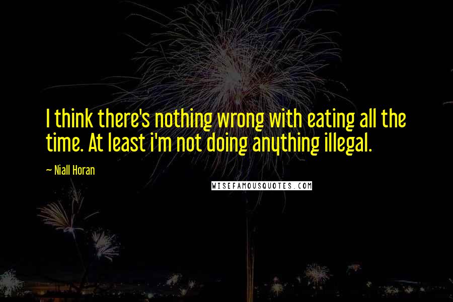 Niall Horan Quotes: I think there's nothing wrong with eating all the time. At least i'm not doing anything illegal.