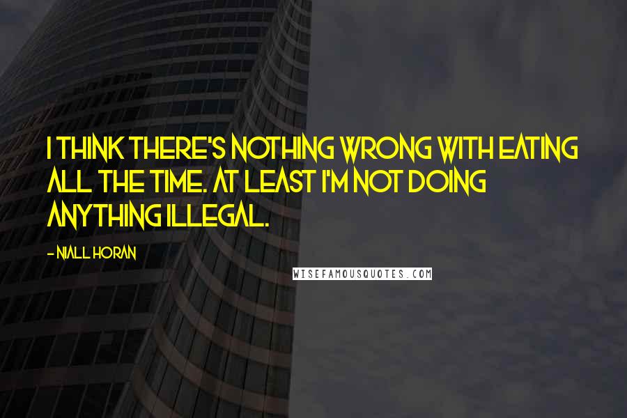 Niall Horan Quotes: I think there's nothing wrong with eating all the time. At least i'm not doing anything illegal.