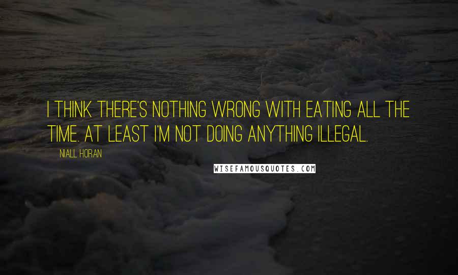 Niall Horan Quotes: I think there's nothing wrong with eating all the time. At least i'm not doing anything illegal.