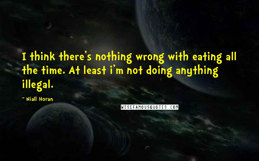 Niall Horan Quotes: I think there's nothing wrong with eating all the time. At least i'm not doing anything illegal.