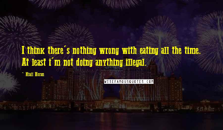 Niall Horan Quotes: I think there's nothing wrong with eating all the time. At least i'm not doing anything illegal.