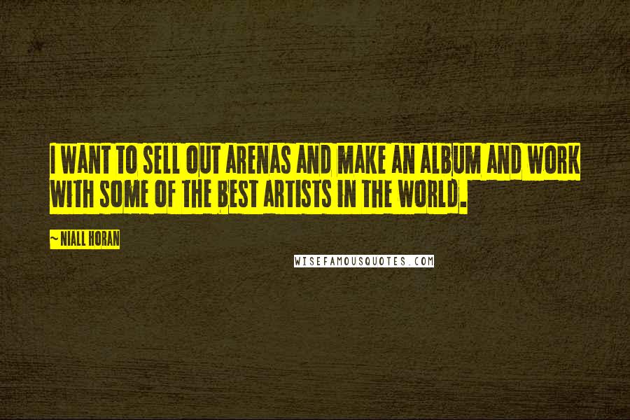 Niall Horan Quotes: I want to sell out arenas and make an album and work with some of the best artists in the world.