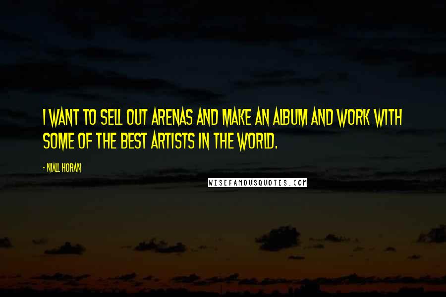 Niall Horan Quotes: I want to sell out arenas and make an album and work with some of the best artists in the world.