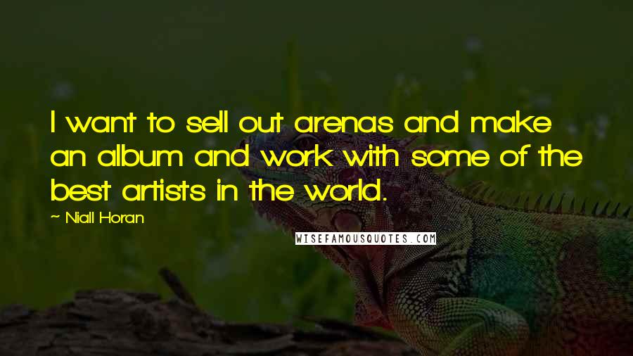 Niall Horan Quotes: I want to sell out arenas and make an album and work with some of the best artists in the world.