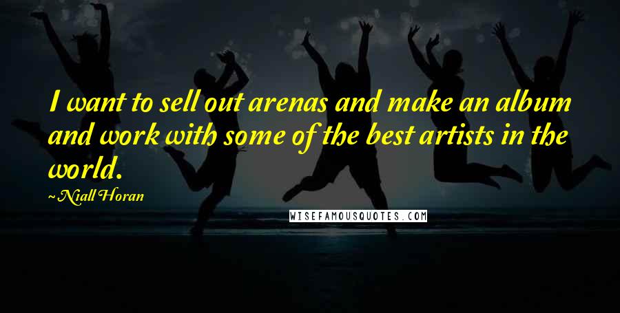 Niall Horan Quotes: I want to sell out arenas and make an album and work with some of the best artists in the world.