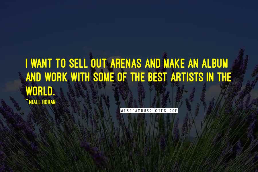 Niall Horan Quotes: I want to sell out arenas and make an album and work with some of the best artists in the world.