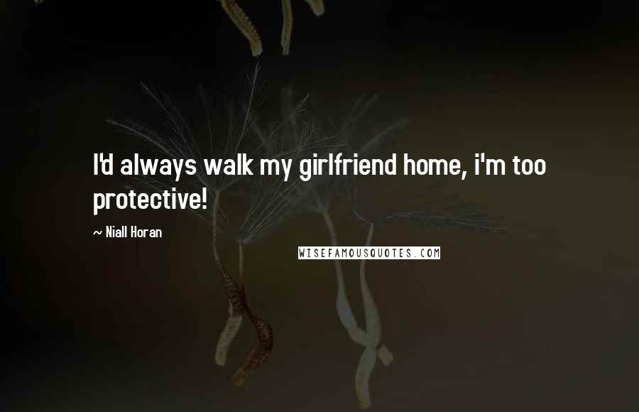 Niall Horan Quotes: I'd always walk my girlfriend home, i'm too protective!