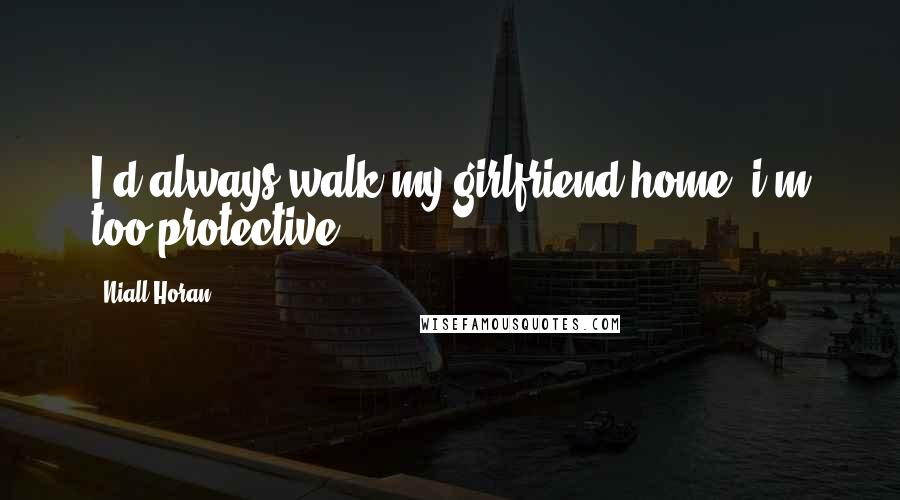 Niall Horan Quotes: I'd always walk my girlfriend home, i'm too protective!