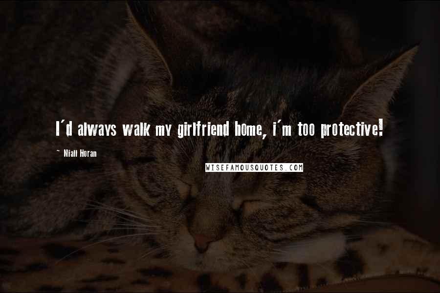 Niall Horan Quotes: I'd always walk my girlfriend home, i'm too protective!