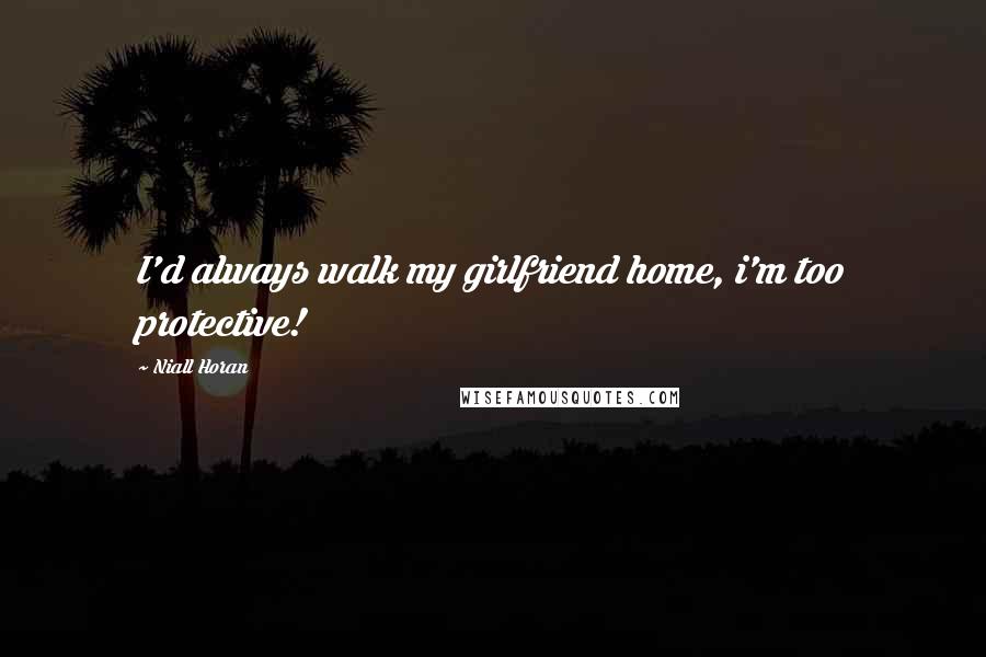 Niall Horan Quotes: I'd always walk my girlfriend home, i'm too protective!