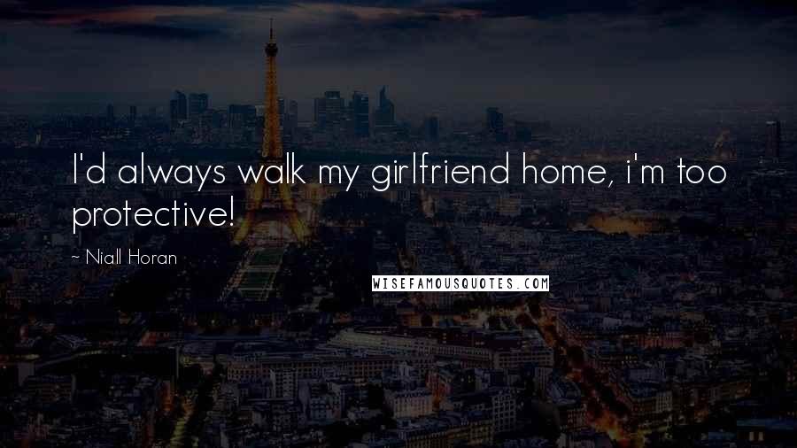 Niall Horan Quotes: I'd always walk my girlfriend home, i'm too protective!