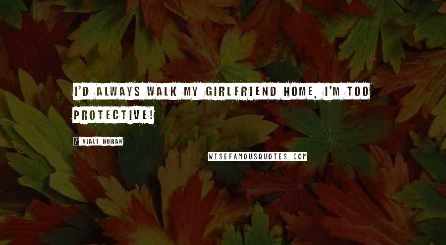 Niall Horan Quotes: I'd always walk my girlfriend home, i'm too protective!
