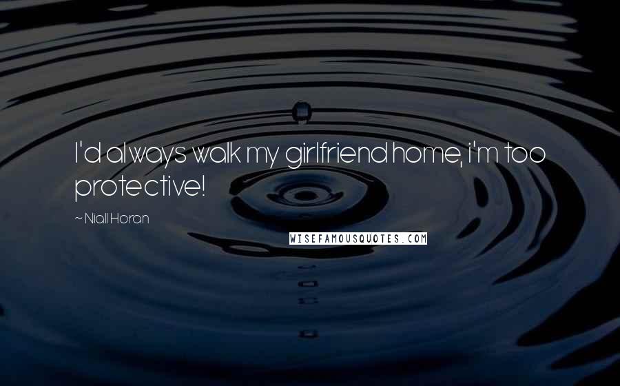 Niall Horan Quotes: I'd always walk my girlfriend home, i'm too protective!