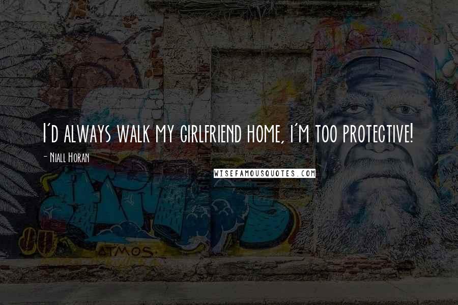 Niall Horan Quotes: I'd always walk my girlfriend home, i'm too protective!