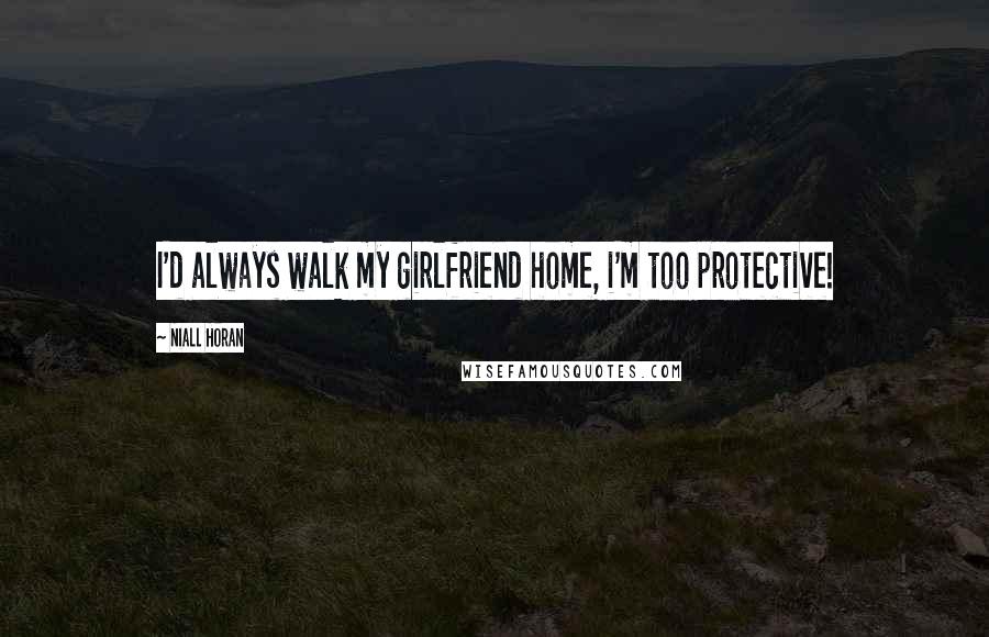 Niall Horan Quotes: I'd always walk my girlfriend home, i'm too protective!