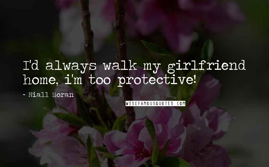 Niall Horan Quotes: I'd always walk my girlfriend home, i'm too protective!