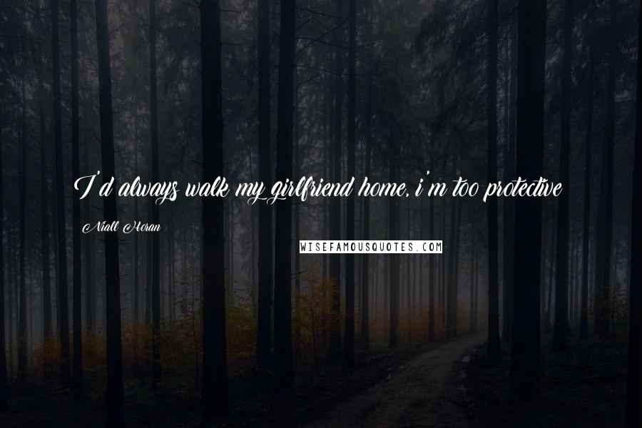 Niall Horan Quotes: I'd always walk my girlfriend home, i'm too protective!