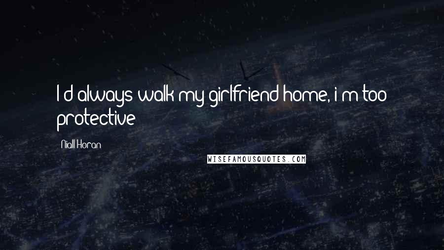 Niall Horan Quotes: I'd always walk my girlfriend home, i'm too protective!