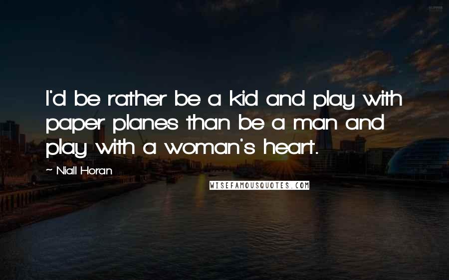 Niall Horan Quotes: I'd be rather be a kid and play with paper planes than be a man and play with a woman's heart.