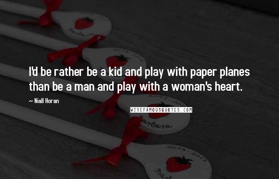 Niall Horan Quotes: I'd be rather be a kid and play with paper planes than be a man and play with a woman's heart.