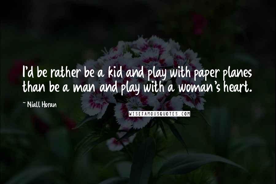 Niall Horan Quotes: I'd be rather be a kid and play with paper planes than be a man and play with a woman's heart.