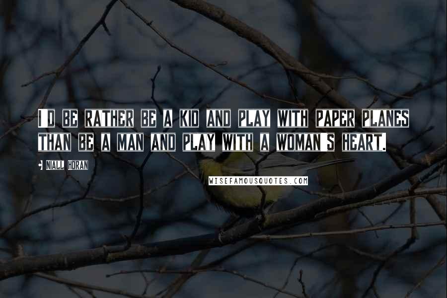 Niall Horan Quotes: I'd be rather be a kid and play with paper planes than be a man and play with a woman's heart.