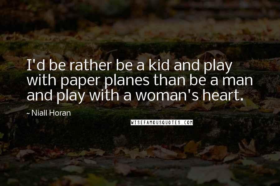 Niall Horan Quotes: I'd be rather be a kid and play with paper planes than be a man and play with a woman's heart.