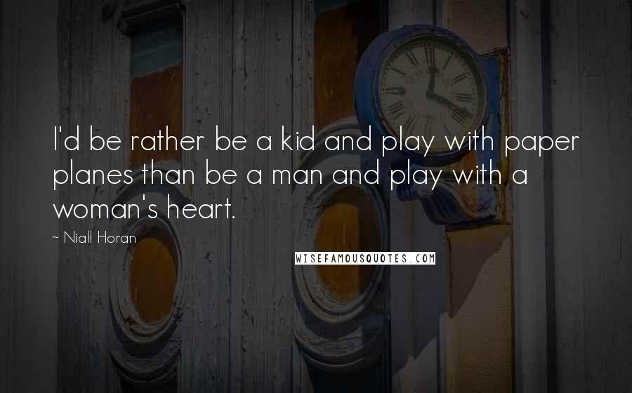 Niall Horan Quotes: I'd be rather be a kid and play with paper planes than be a man and play with a woman's heart.