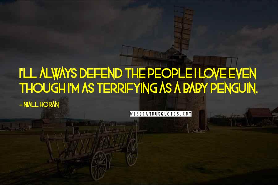 Niall Horan Quotes: I'll always defend the people I love even though I'm as terrifying as a baby penguin.