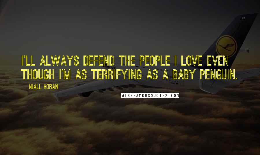 Niall Horan Quotes: I'll always defend the people I love even though I'm as terrifying as a baby penguin.