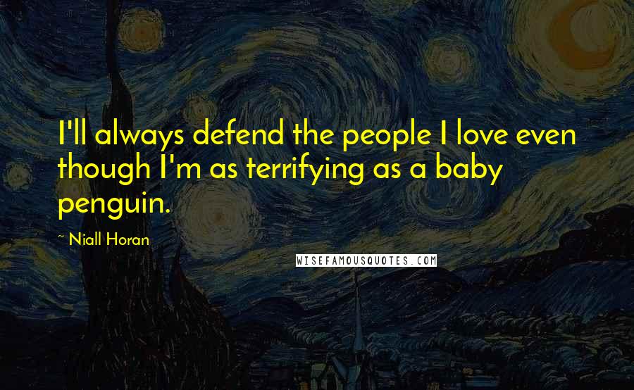 Niall Horan Quotes: I'll always defend the people I love even though I'm as terrifying as a baby penguin.