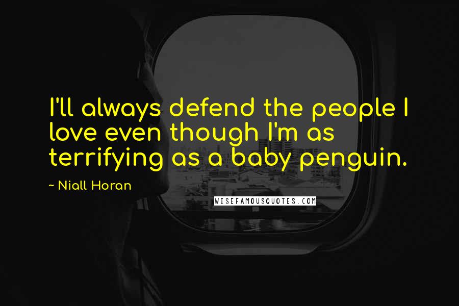 Niall Horan Quotes: I'll always defend the people I love even though I'm as terrifying as a baby penguin.
