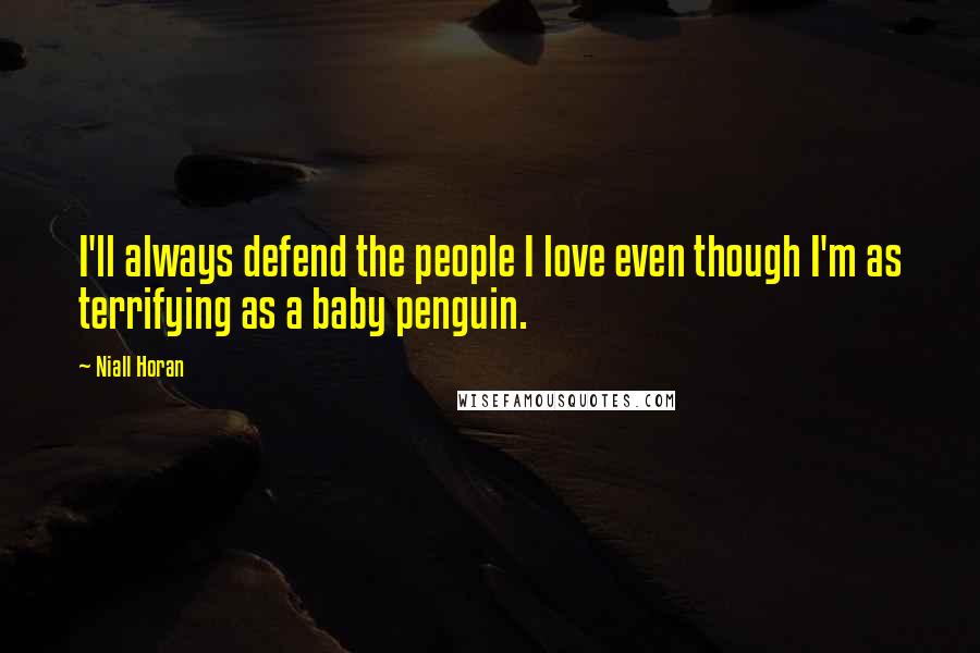 Niall Horan Quotes: I'll always defend the people I love even though I'm as terrifying as a baby penguin.