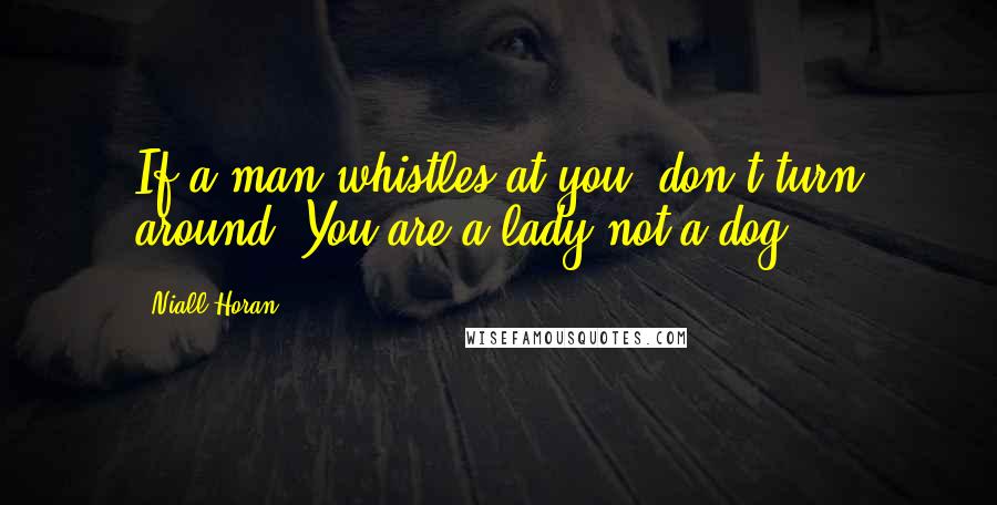 Niall Horan Quotes: If a man whistles at you, don't turn around. You are a lady not a dog.