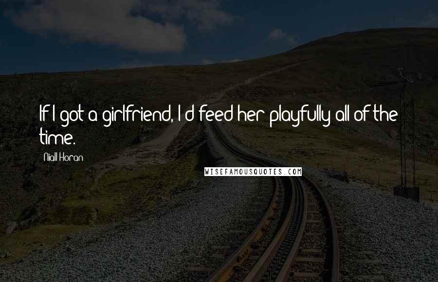 Niall Horan Quotes: If I got a girlfriend, I'd feed her playfully all of the time.