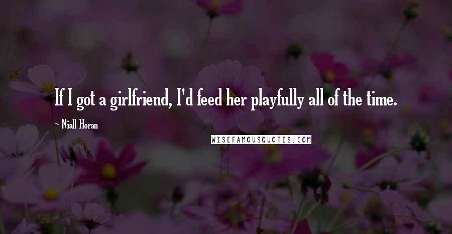 Niall Horan Quotes: If I got a girlfriend, I'd feed her playfully all of the time.