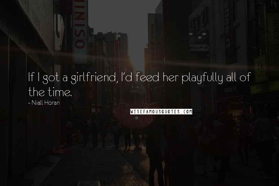 Niall Horan Quotes: If I got a girlfriend, I'd feed her playfully all of the time.