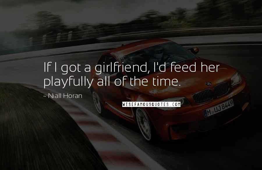 Niall Horan Quotes: If I got a girlfriend, I'd feed her playfully all of the time.