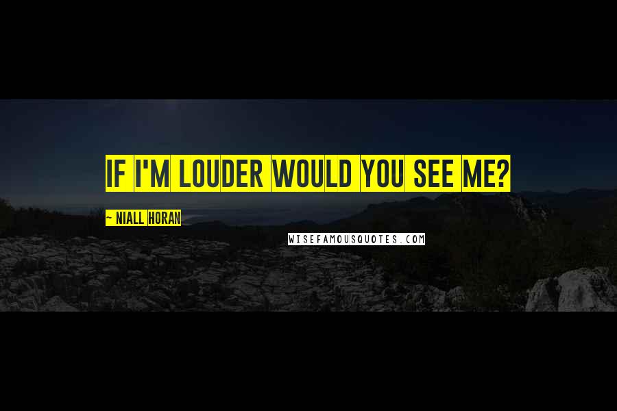 Niall Horan Quotes: If i'm louder would you see me?