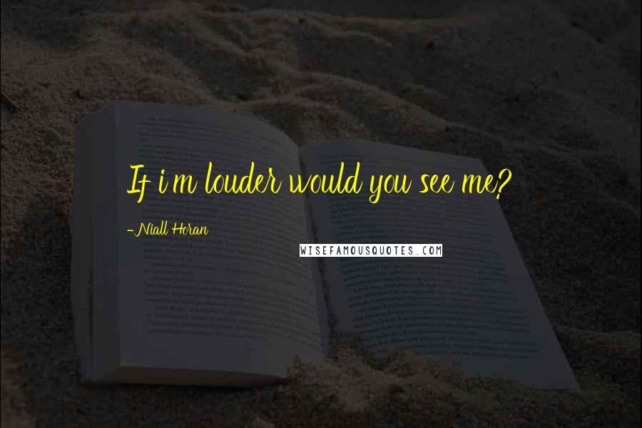 Niall Horan Quotes: If i'm louder would you see me?