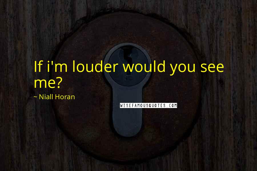 Niall Horan Quotes: If i'm louder would you see me?