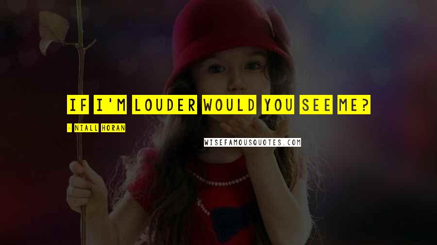 Niall Horan Quotes: If i'm louder would you see me?