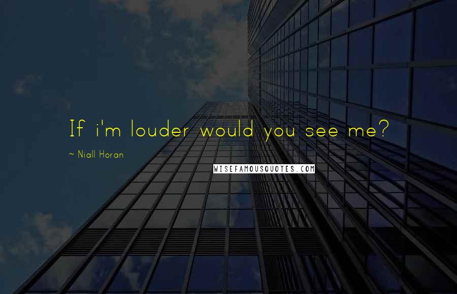 Niall Horan Quotes: If i'm louder would you see me?