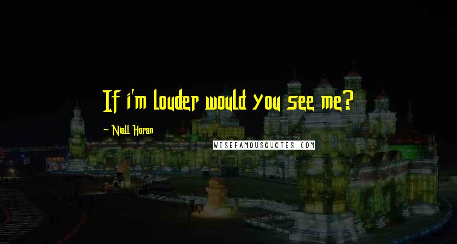 Niall Horan Quotes: If i'm louder would you see me?