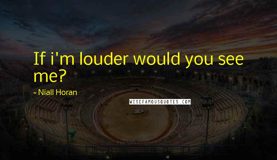 Niall Horan Quotes: If i'm louder would you see me?