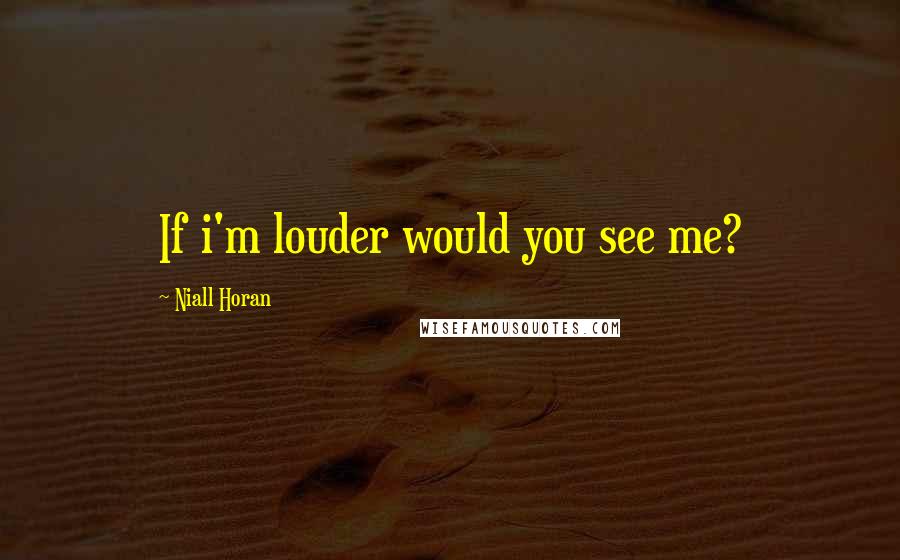 Niall Horan Quotes: If i'm louder would you see me?