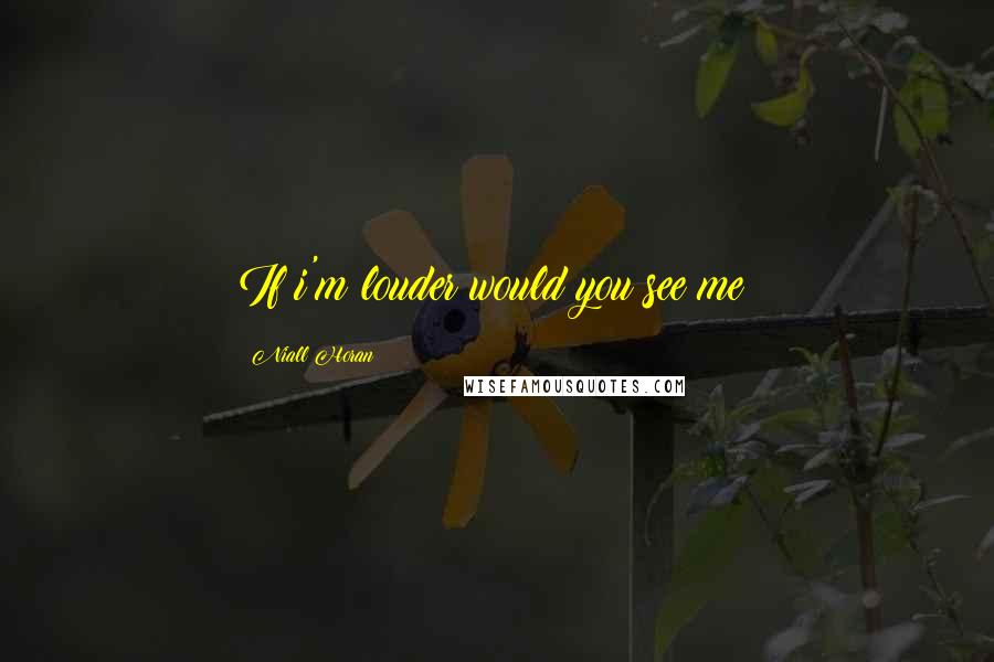 Niall Horan Quotes: If i'm louder would you see me?