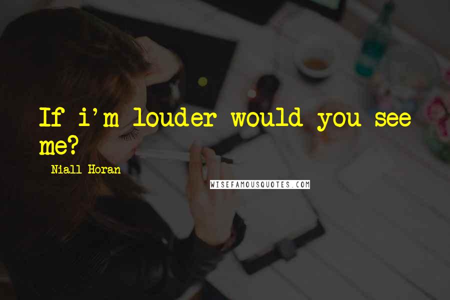 Niall Horan Quotes: If i'm louder would you see me?